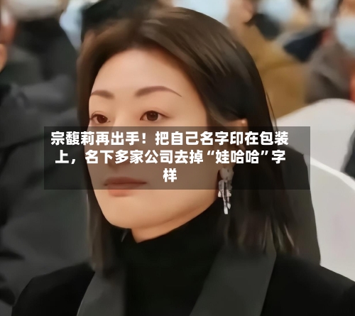 宗馥莉再出手！把自己名字印在包装上，名下多家公司去掉“娃哈哈”字样-第3张图片