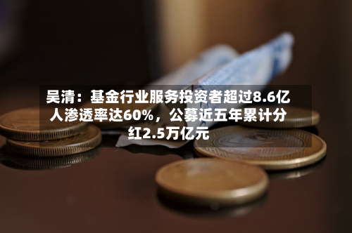 吴清：基金行业服务投资者超过8.6亿人渗透率达60%，公募近五年累计分红2.5万亿元-第2张图片