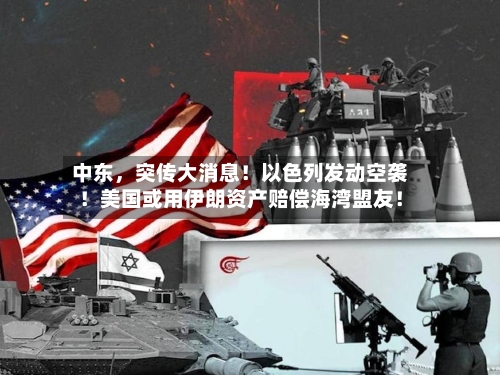 中东，突传大消息！以色列发动空袭！美国或用伊朗资产赔偿海湾盟友！-第2张图片