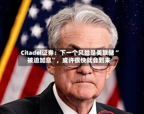 Citadel证券：下一个风险是美联储“被迫加息”	，或许很快就会到来-第2张图片