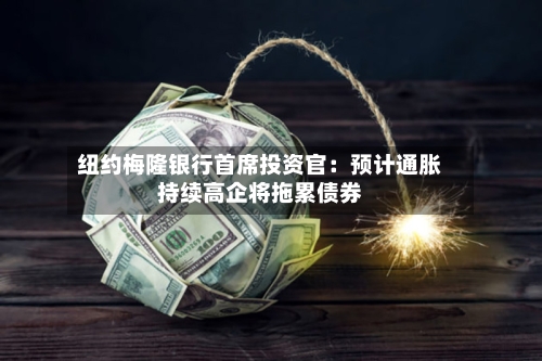 纽约梅隆银行首席投资官:预计通胀持续高企将拖累债券-第3张图片