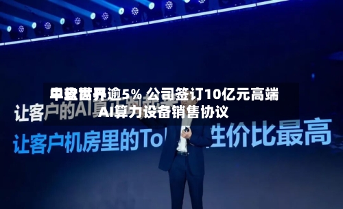 中软世界
早盘高开逾5% 公司签订10亿元高端AI算力设备销售协议-第2张图片