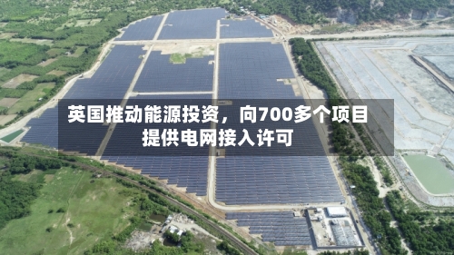 英国推动能源投资	，向700多个项目提供电网接入许可-第2张图片