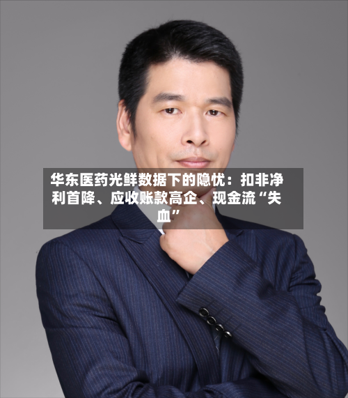 华东医药光鲜数据下的隐忧：扣非净利首降、应收账款高企、现金流“失血”-第2张图片