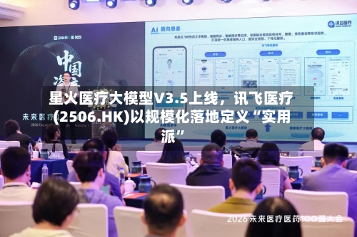 星火医疗大模型V3.5上线，讯飞医疗(2506.HK)以规模化落地定义“实用派	”-第2张图片