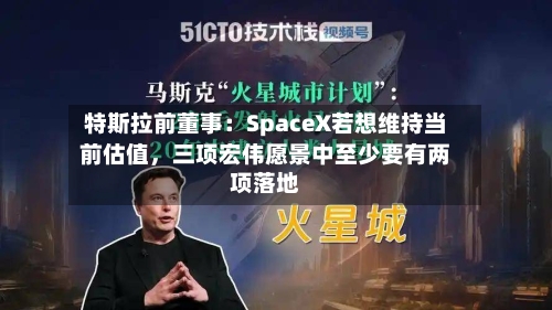 特斯拉前董事：SpaceX若想维持当前估值，三项宏伟愿景中至少要有两项落地-第2张图片