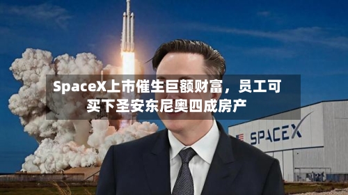 SpaceX上市催生巨额财富，员工可买下圣安东尼奥四成房产