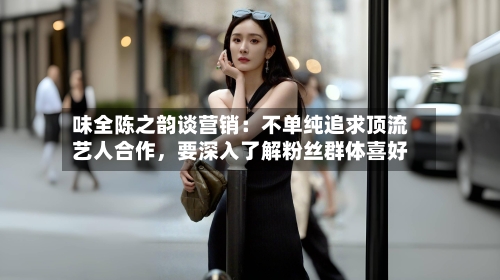 味全陈之韵谈营销：不单纯追求顶流艺人合作	，要深入了解粉丝群体喜好-第2张图片