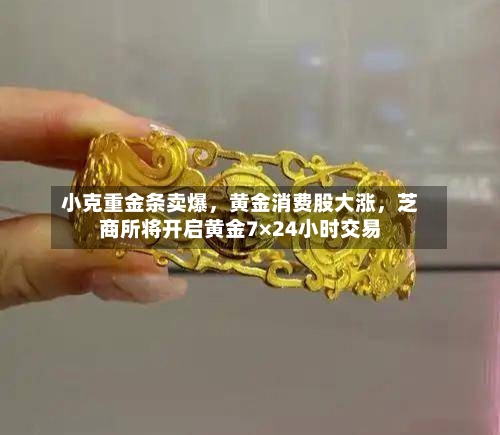 小克重金条卖爆，黄金消费股大涨	，芝商所将开启黄金7×24小时交易-第2张图片