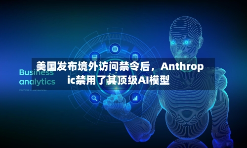 美国发布境外访问禁令后	，Anthropic禁用了其顶级AI模型-第2张图片