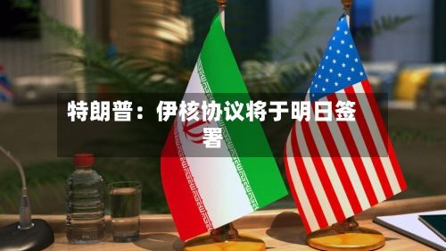 特朗普:伊核协议将于明日签署-第3张图片