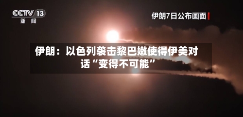 伊朗：以色列袭击黎巴嫩使得伊美对话“变得不可能”-第2张图片