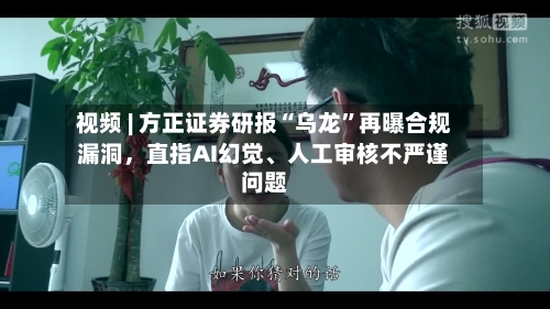 视频 | 方正证券研报“乌龙”再曝合规漏洞，直指AI幻觉、人工审核不严谨问题-第2张图片