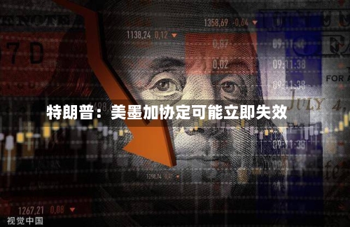 特朗普:美墨加协定可能立即失效-第3张图片