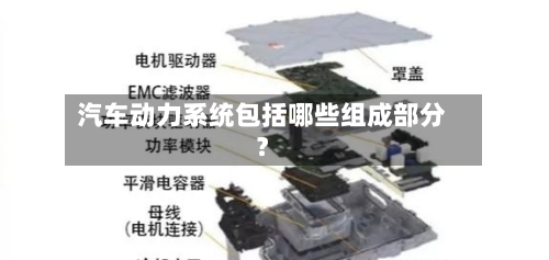 汽车动力系统包括哪些组成部分?-第3张图片
