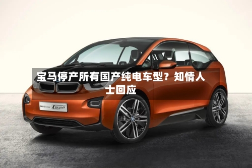 宝马停产所有国产纯电车型?知情人士回应-第2张图片