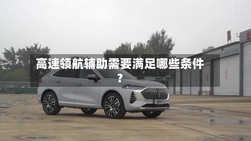 高速领航辅助需要满足哪些条件?-第2张图片