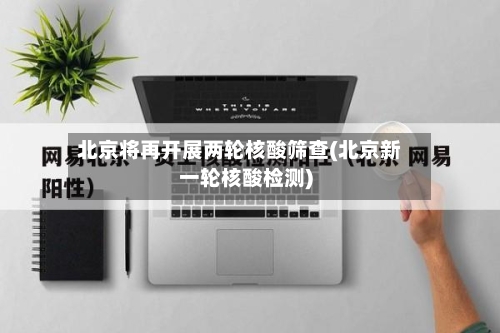 北京将再开展两轮核酸筛查(北京新一轮核酸检测)-第3张图片