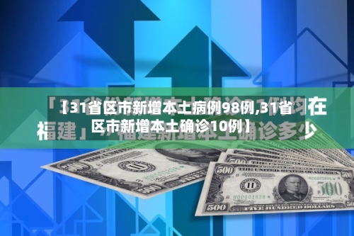 【31省区市新增本土病例98例,31省区市新增本土确诊10例】