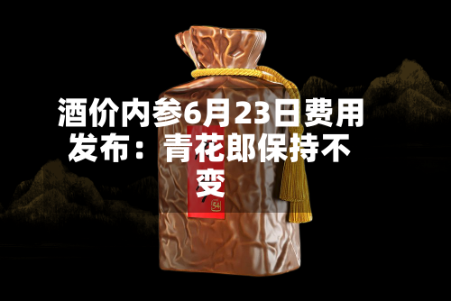 酒价内参6月23日费用
发布:青花郎保持不变-第3张图片