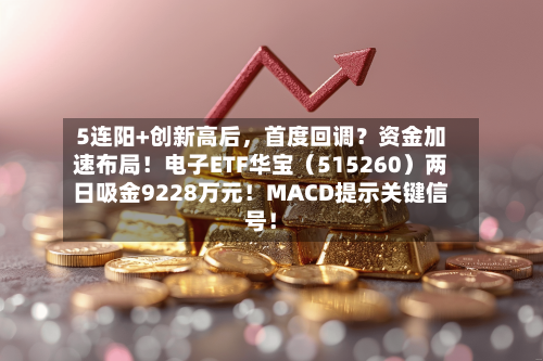 5连阳+创新高后，首度回调？资金加速布局！电子ETF华宝（515260）两日吸金9228万元！MACD提示关键信号！-第3张图片
