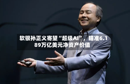 软银孙正义寄望“超级AI	”，瞄准6.189万亿美元净资产价值-第3张图片