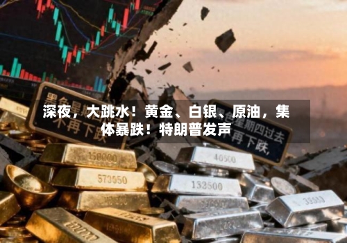 深夜	，大跳水！黄金、白银	、原油，集体暴跌！特朗普发声-第2张图片