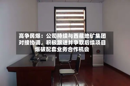 高争民爆：公司持续与西藏地矿集团对接协调	，积极跟进并争取后续项目爆破配套业务合作机会-第3张图片