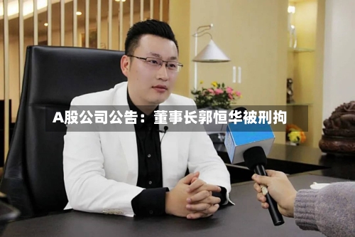 A股公司公告：董事长郭恒华被刑拘-第2张图片