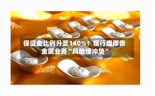 保证金比例升至140%！银行增厚贵金属业务“风险缓冲垫”