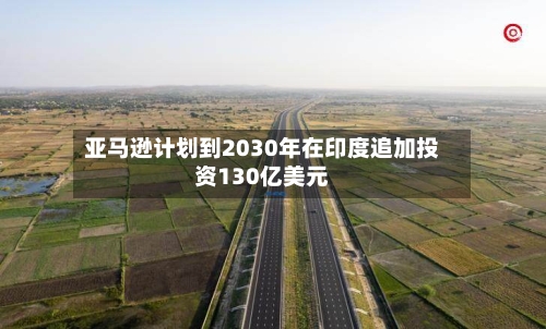 亚马逊计划到2030年在印度追加投资130亿美元-第2张图片