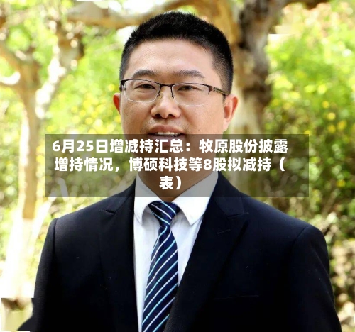 6月25日增减持汇总：牧原股份披露增持情况	，博硕科技等8股拟减持（表）-第2张图片