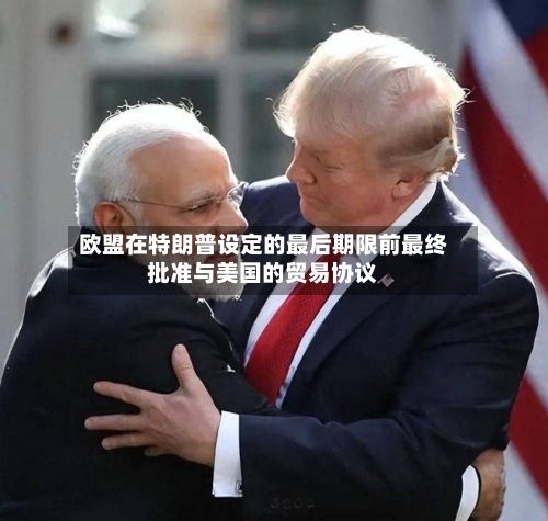 欧盟在特朗普设定的最后期限前最终批准与美国的贸易协议