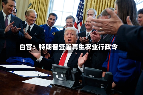 白宫：特朗普签署再生农业行政令