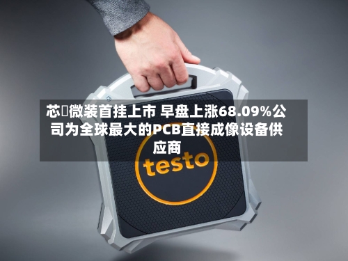 芯碁微装首挂上市 早盘上涨68.09%公司为全球最大的PCB直接成像设备供应商