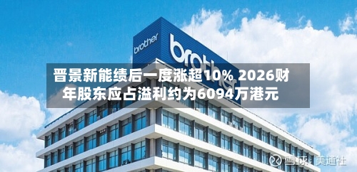 晋景新能绩后一度涨超10% 2026财年股东应占溢利约为6094万港元-第2张图片