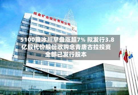 5100藏冰川早盘涨超7% 拟发行3.8亿股代价股份收购念青唐古拉投资全部已发行股本