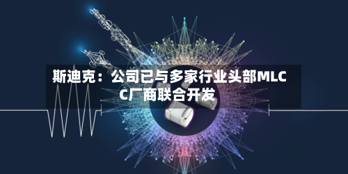 斯迪克：公司已与多家行业头部MLCC厂商联合开发-第2张图片