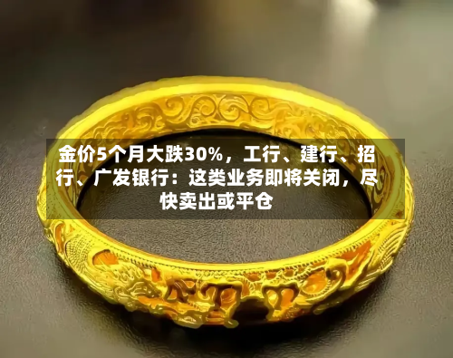金价5个月大跌30%，工行、建行	、招行、广发银行：这类业务即将关闭，尽快卖出或平仓-第2张图片