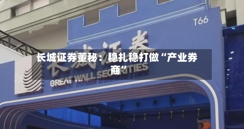 长城证券董秘：稳扎稳打做“产业券商”
