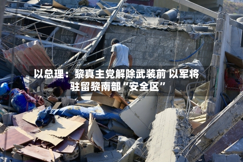 以总理：黎真主党解除武装前 以军将驻留黎南部“安全区”