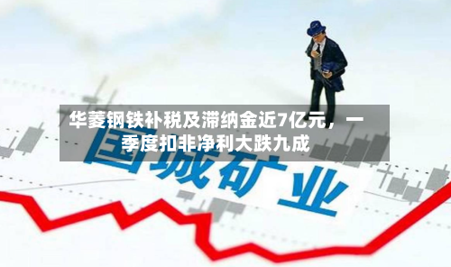 华菱钢铁补税及滞纳金近7亿元，一季度扣非净利大跌九成