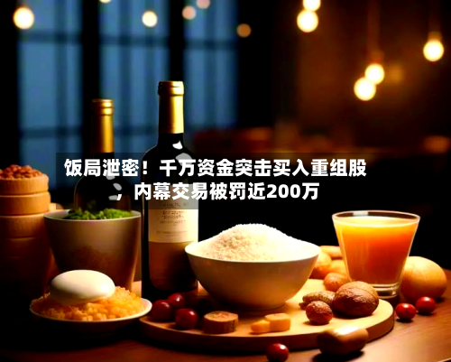 饭局泄密！千万资金突击买入重组股，内幕交易被罚近200万