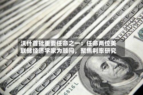 沃什首批重要任命之一：任命两位美联储经济学家为顾问，聚焦利率研究