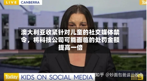 澳大利亚收紧针对儿童的社交媒体禁令，将科技公司可能面临的处罚金额提高一倍