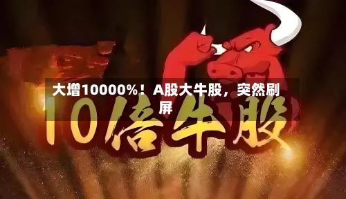 大增10000%！A股大牛股，突然刷屏