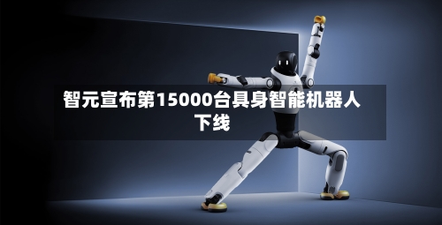 智元宣布第15000台具身智能机器人下线