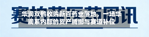 华润双鹤收购新百药业落地	，一场华润系内部的资产腾挪与赛道补位-第3张图片