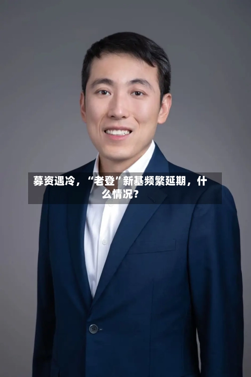 募资遇冷，“老登”新基频繁延期，什么情况？