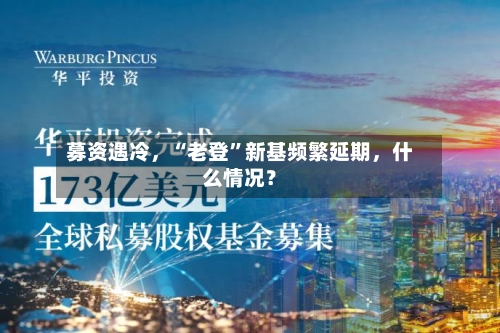募资遇冷	，“老登”新基频繁延期，什么情况？-第2张图片